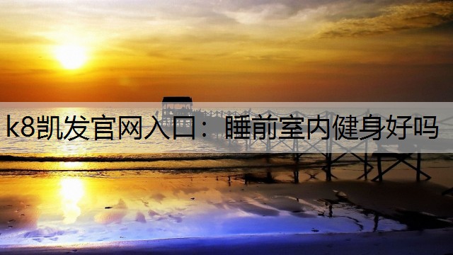 k8凯发官网入口：睡前室内健身好吗