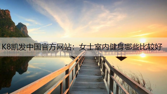 K8凯发中国官方网站：女士室内健身哪些比较好