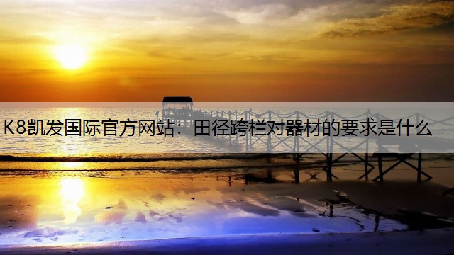 K8凯发国际官方网站：田径跨栏对器材的要求是什么
