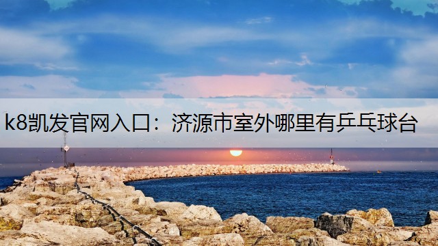 k8凯发官网入口：济源市室外哪里有乒乓球台