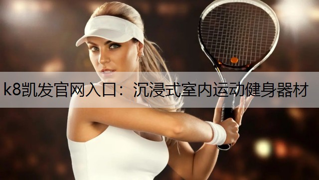 k8凯发官网入口：沉浸式室内运动健身器材