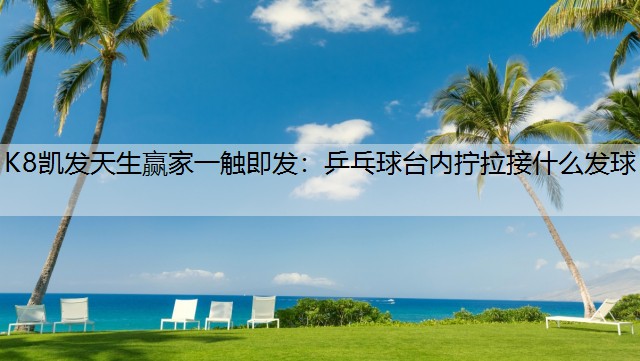 K8凯发天生赢家一触即发：乒乓球台内拧拉接什么发球