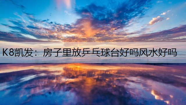 K8凯发：房子里放乒乓球台好吗风水好吗