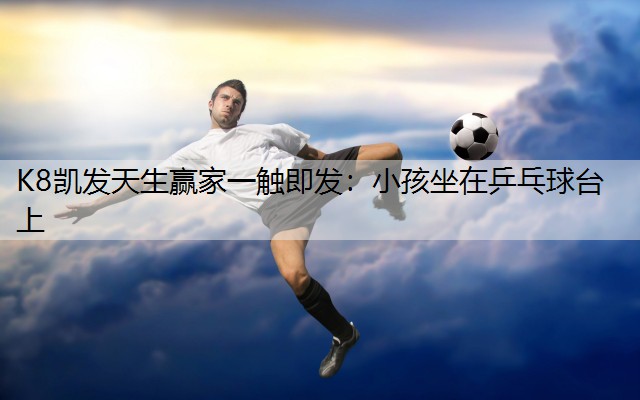 K8凯发天生赢家一触即发：小孩坐在乒乓球台上