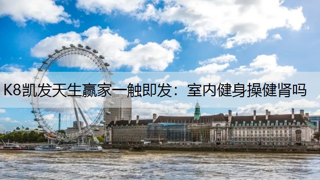 K8凯发天生赢家一触即发：室内健身操健肾吗