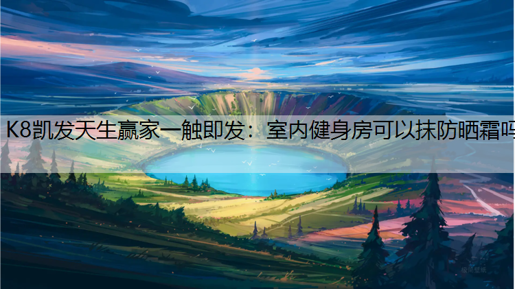 K8凯发天生赢家一触即发：室内健身房可以抹防晒霜吗