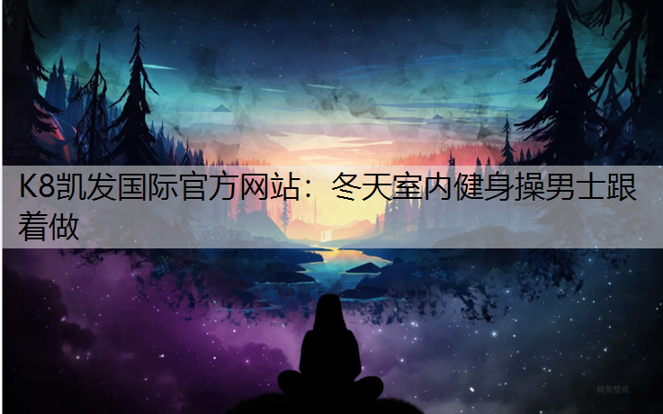 K8凯发国际官方网站：冬天室内健身操男士跟着做
