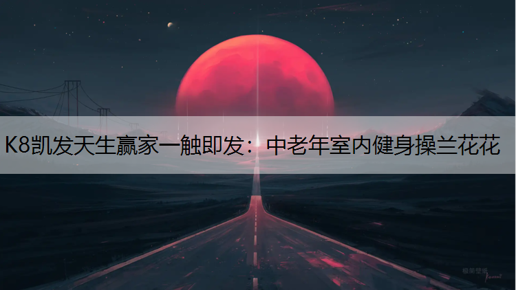 K8凯发天生赢家一触即发：中老年室内健身操兰花花
