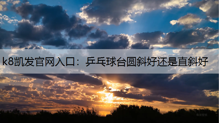 k8凯发官网入口：乒乓球台圆斜好还是直斜好