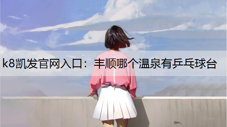 k8凯发官网入口：丰顺哪个温泉有乒乓球台