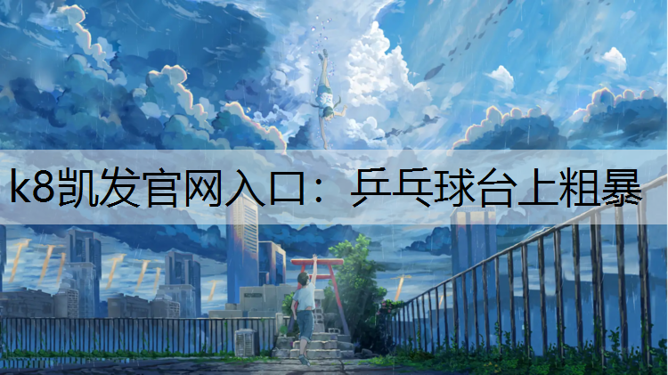 k8凯发官网入口：乒乓球台上粗暴