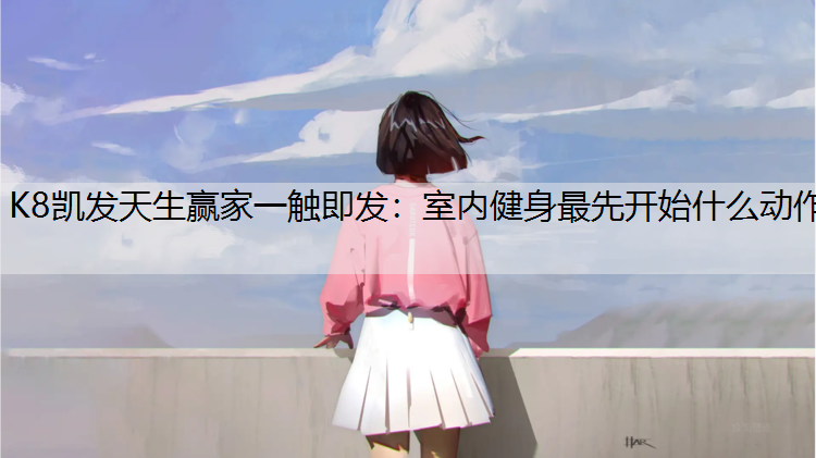 K8凯发天生赢家一触即发：室内健身最先开始什么动作