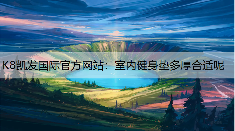 K8凯发国际官方网站：室内健身垫多厚合适呢