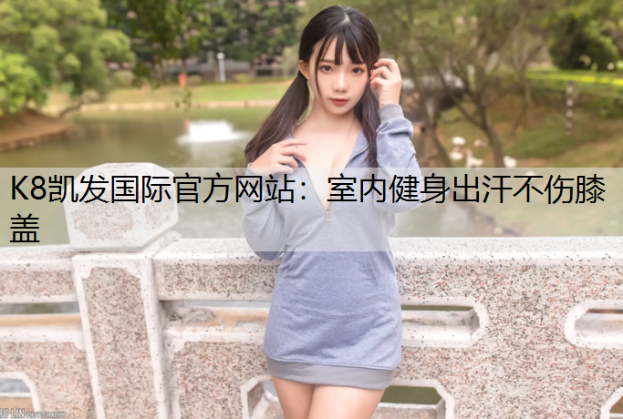 K8凯发国际官方网站：室内健身出汗不伤膝盖