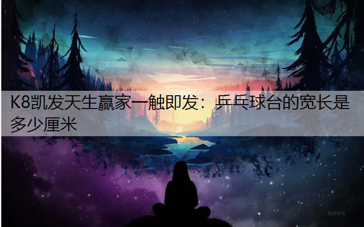 K8凯发天生赢家一触即发：乒乓球台的宽长是多少厘米