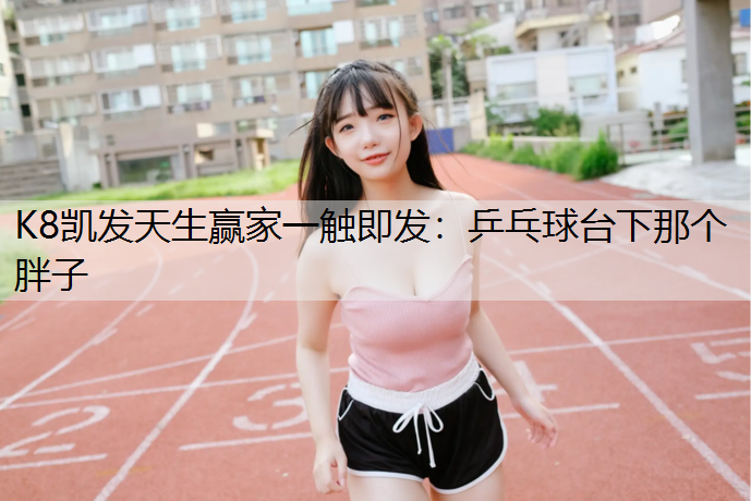 K8凯发天生赢家一触即发：乒乓球台下那个胖子