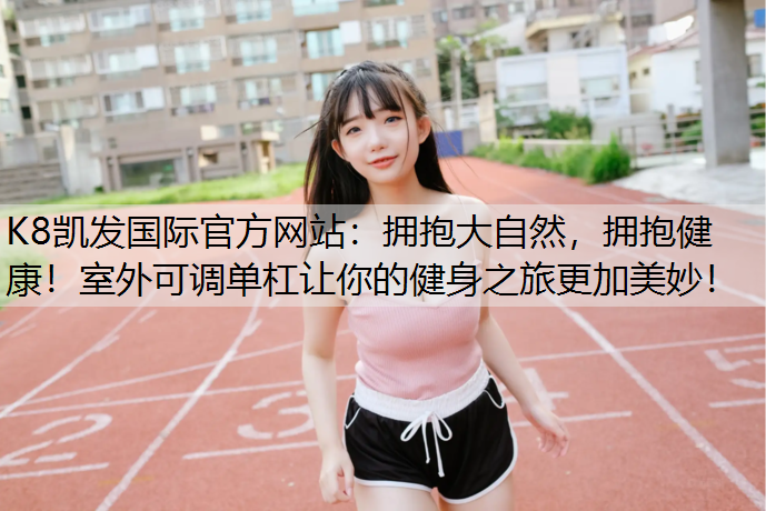 K8凯发国际官方网站：拥抱大自然，拥抱健康！室外可调单杠让你的健身之旅更加美妙！