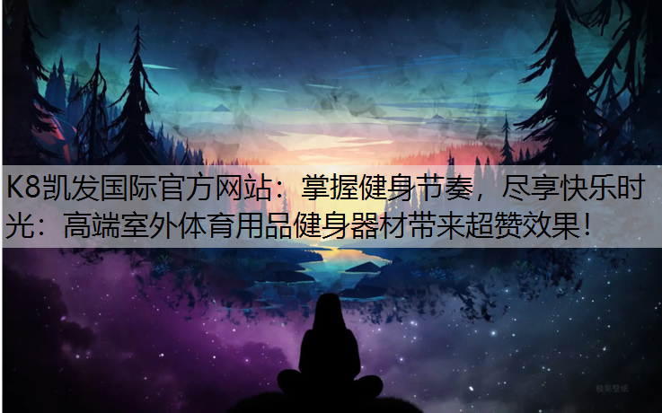 K8凯发国际官方网站：掌握健身节奏，尽享快乐时光：高端室外体育用品健身器材带来超赞效果！