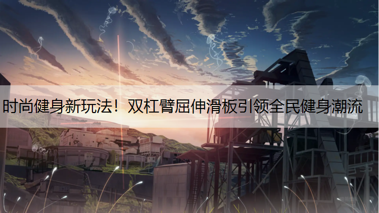 时尚健身新玩法！双杠臂屈伸滑板引领全民健身潮流