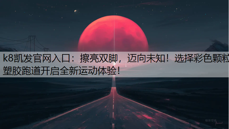 k8凯发官网入口：擦亮双脚，迈向未知！选择彩色颗粒塑胶跑道开启全新运动体验！