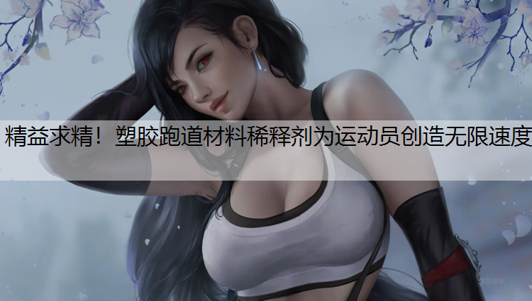 精益求精！塑胶跑道材料稀释剂为运动员创造无限速度