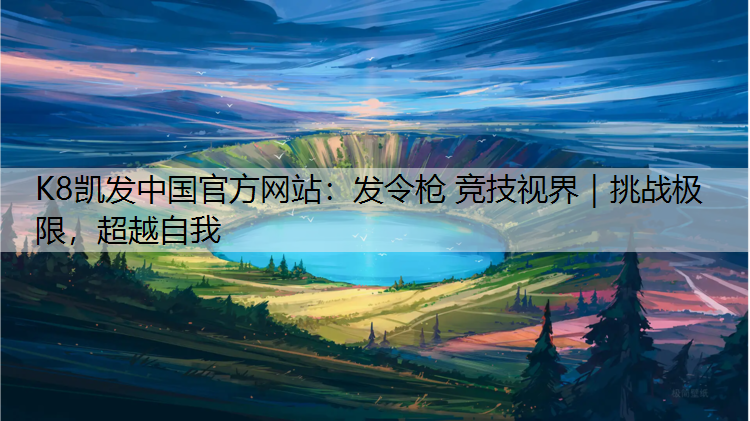 K8凯发中国官方网站：发令枪 竞技视界｜挑战极限，超越自我
