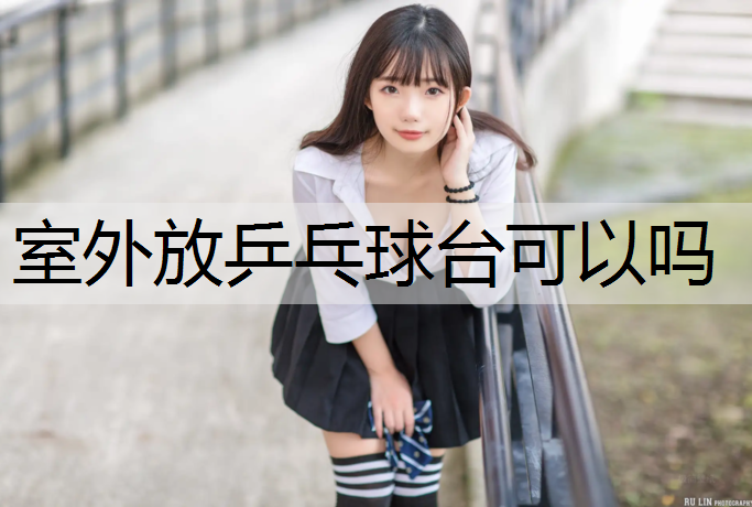 室外放乒乓球台可以吗