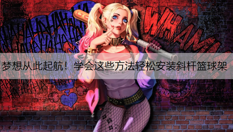 梦想从此起航！学会这些方法轻松安装斜杆篮球架