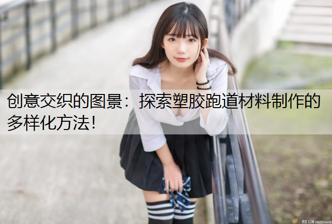 创意交织的图景：探索塑胶跑道材料制作的多样化方法！