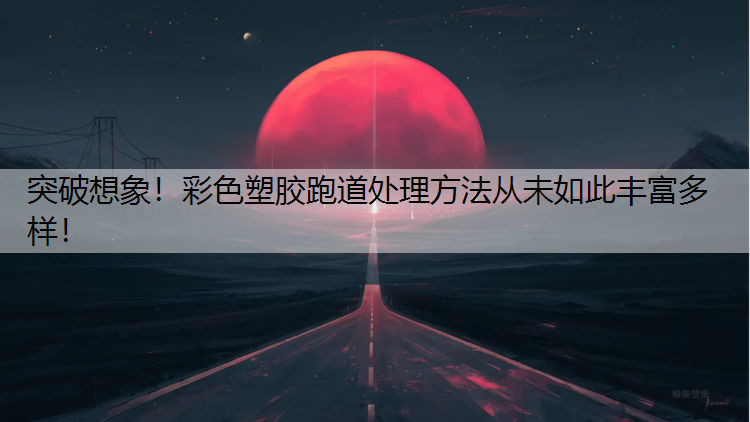 突破想象！彩色塑胶跑道处理方法从未如此丰富多样！