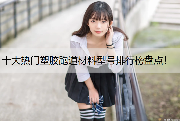 十大热门塑胶跑道材料型号排行榜盘点！
